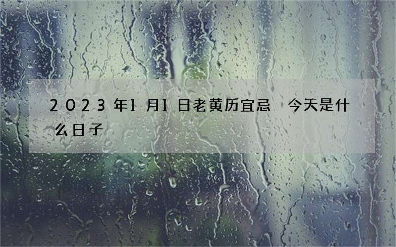 2023年1月1日老黄历宜忌 今天是什么日子